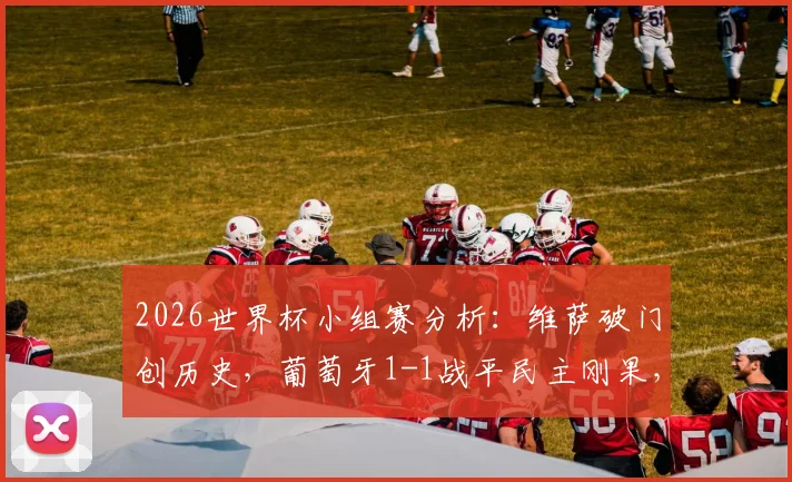 2026世界杯小组赛分析：维萨破门创历史，葡萄牙1-1战平民主刚果，冷门背后有何玄机？