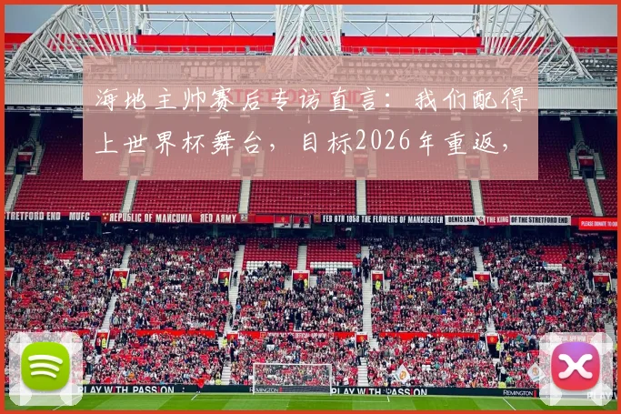 海地主帅赛后专访直言：我们配得上世界杯舞台，目标2026年重返，不再等待又一个52年