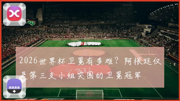 2026世界杯卫冕有多难？阿根廷仅是第三支小组突围的卫冕冠军