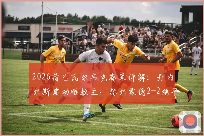 2026荷乙瓦尔韦克赛果详解:丹内尔斯建功难救主,赫尔蒙德2-2绝平连追两球全记录
